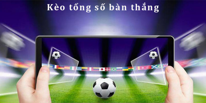 Kèo tổng số bàn thắng - tỷ lệ cá cược siêu hot 2024